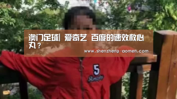 澳门足球|
爱奇艺 百度的速效救心丸?(图1) 澳门足球联赛